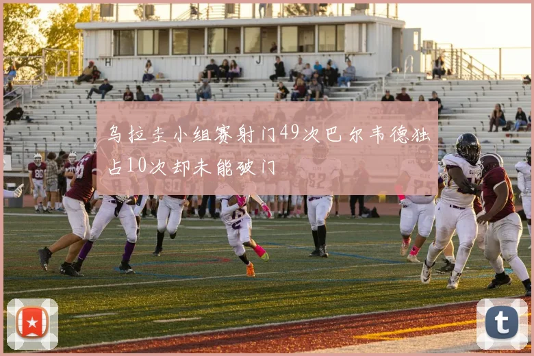 乌拉圭小组赛射门49次巴尔韦德独占10次却未能破门