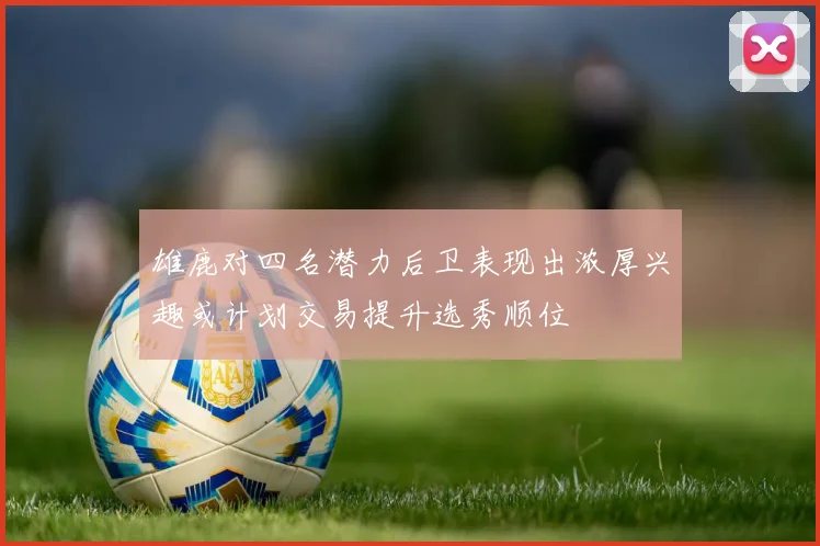 雄鹿对四名潜力后卫表现出浓厚兴趣或计划交易提升选秀顺位