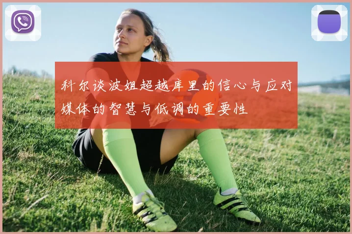 科尔谈波姐超越库里的信心与应对媒体的智慧与低调的重要性