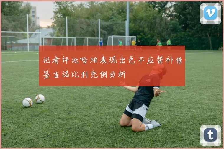 记者评论哈珀表现出色不应替补借鉴吉诺比利先例分析