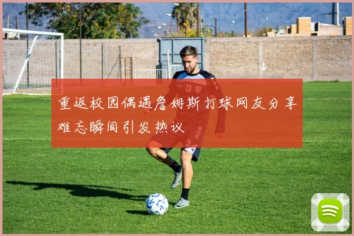 重返校园偶遇詹姆斯打球网友分享难忘瞬间引发热议
