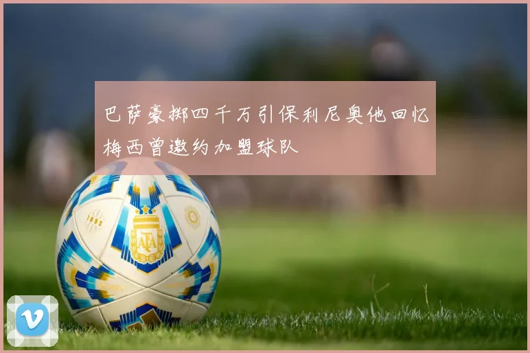 巴萨豪掷四千万引保利尼奥他回忆梅西曾邀约加盟球队