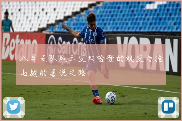 八年五队风云变幻哈登的蜕变与抢七战的喜悦之路