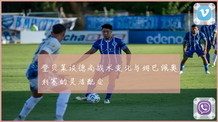 登贝莱谈德尚战术变化与姆巴佩奥利塞的灵活配合