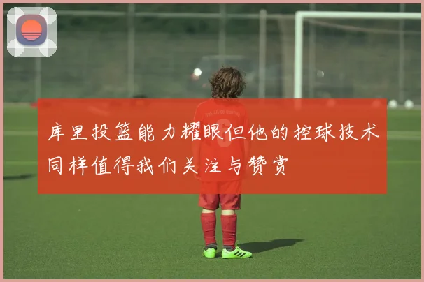 库里投篮能力耀眼但他的控球技术同样值得我们关注与赞赏