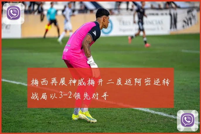 梅西再展神威梅开二度迈阿密逆转战局以3-2领先对手