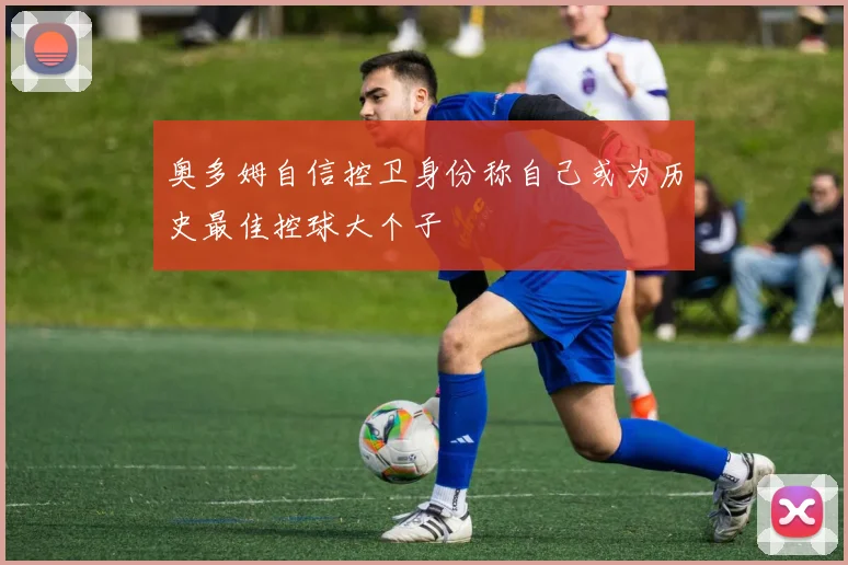 奥多姆自信控卫身份称自己或为历史最佳控球大个子