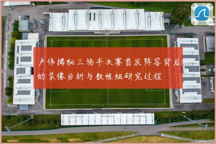 卢伟揭秘三场半决赛首发阵容背后的录像分析与教练组研究过程