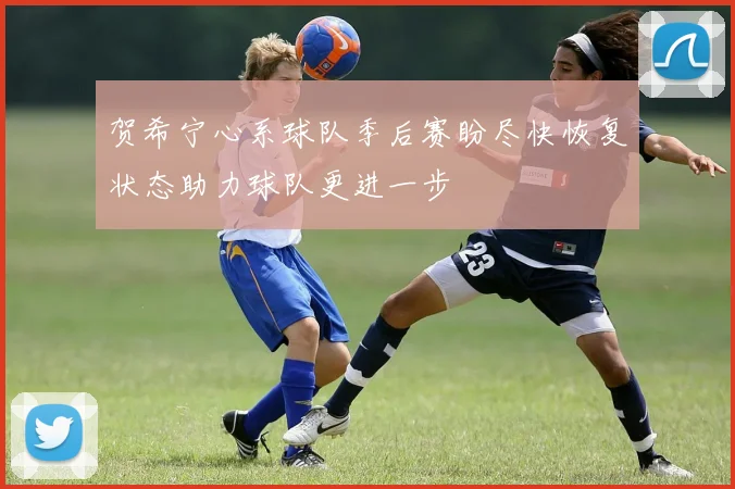 贺希宁心系球队季后赛盼尽快恢复状态助力球队更进一步