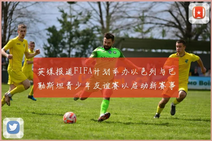 英媒报道FIFA计划举办以色列与巴勒斯坦青少年友谊赛以启动新赛事