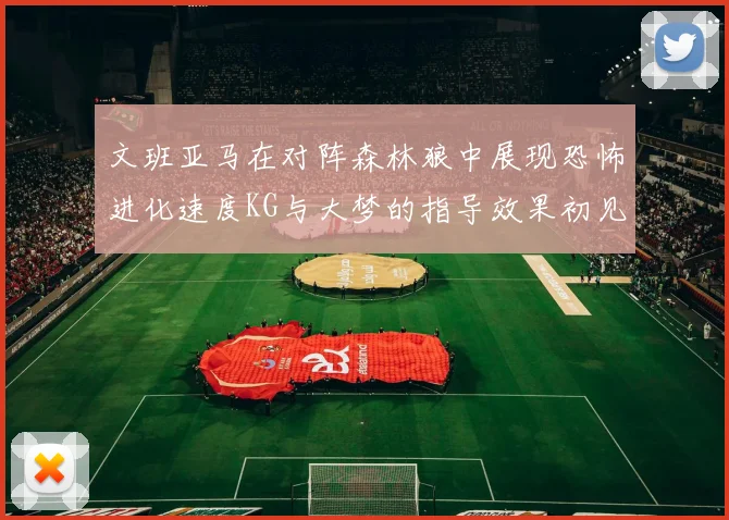 文班亚马在对阵森林狼中展现恐怖进化速度KG与大梦的指导效果初见成效
