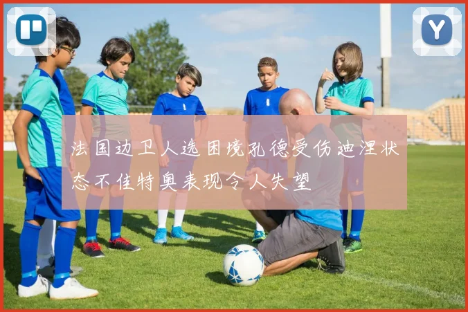 法国边卫人选困境孔德受伤迪涅状态不佳特奥表现令人失望