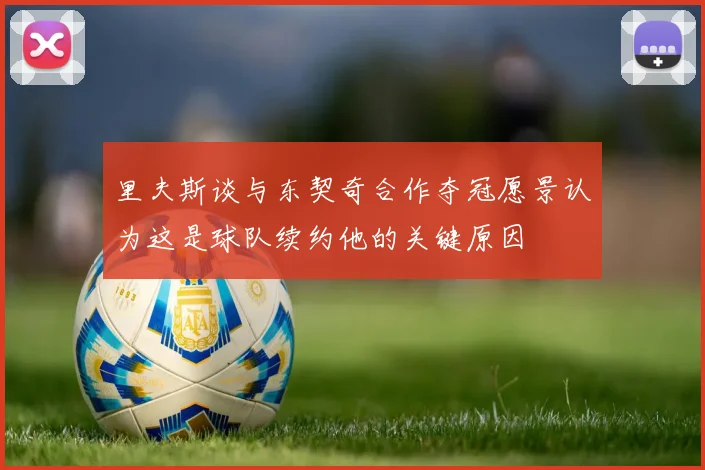 里夫斯谈与东契奇合作夺冠愿景认为这是球队续约他的关键原因
