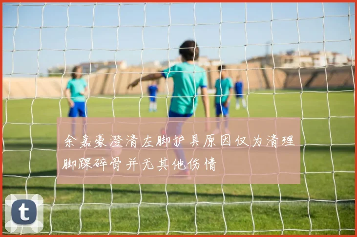 余嘉豪澄清左脚护具原因仅为清理脚踝碎骨并无其他伤情