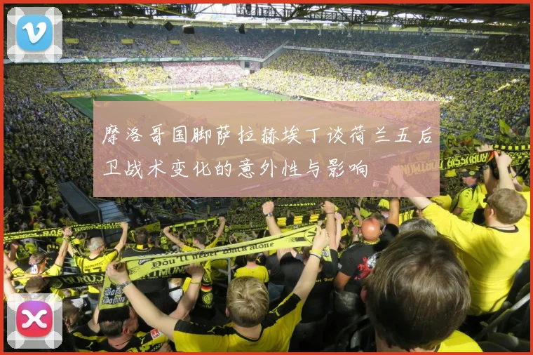 摩洛哥国脚萨拉赫埃丁谈荷兰五后卫战术变化的意外性与影响