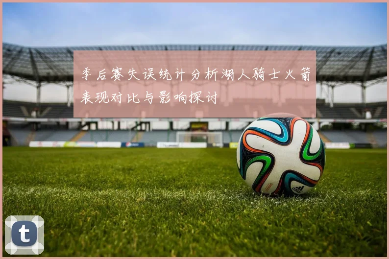 季后赛失误统计分析湖人骑士火箭表现对比与影响探讨