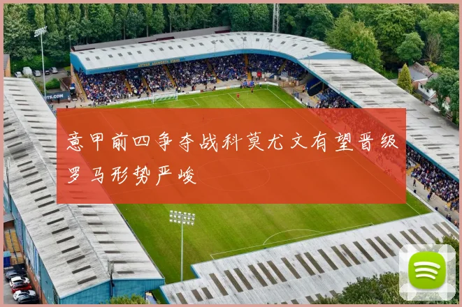 意甲前四争夺战科莫尤文有望晋级罗马形势严峻