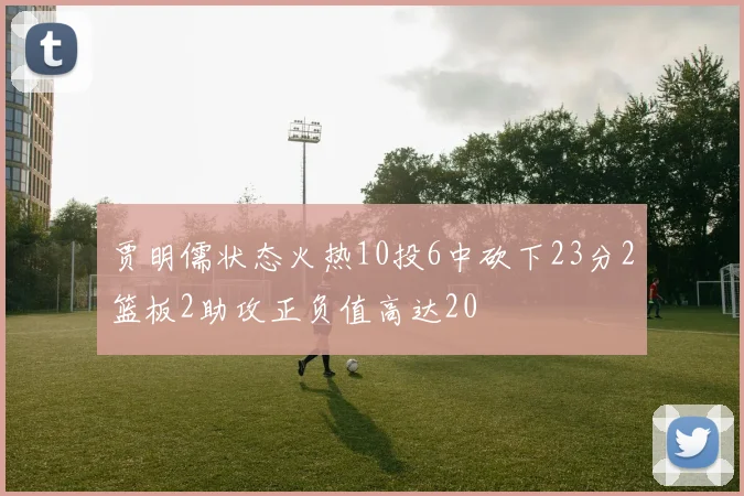 贾明儒状态火热10投6中砍下23分2篮板2助攻正负值高达20