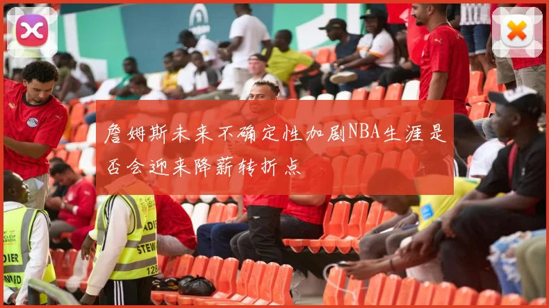 詹姆斯未来不确定性加剧NBA生涯是否会迎来降薪转折点