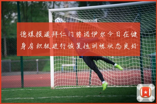 德媒报道拜仁门将诺伊尔今日在健身房积极进行恢复性训练状态良好