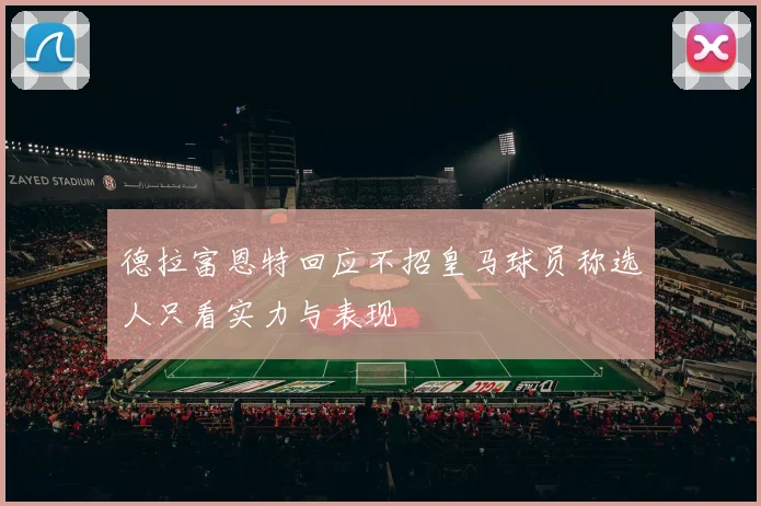 德拉富恩特回应不招皇马球员称选人只看实力与表现