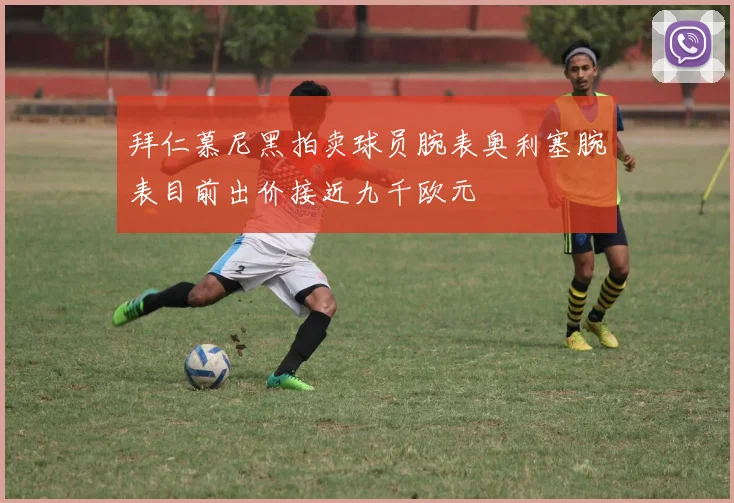 拜仁慕尼黑拍卖球员腕表奥利塞腕表目前出价接近九千欧元