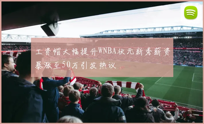 工资帽大幅提升WNBA状元新秀薪资暴涨至50万引发热议