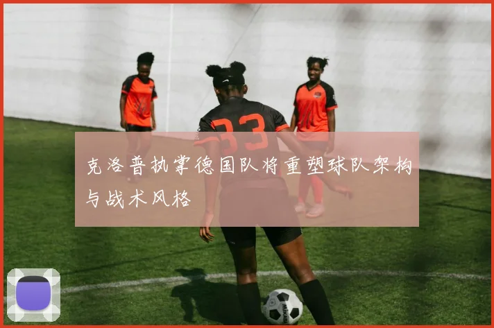 克洛普执掌德国队将重塑球队架构与战术风格