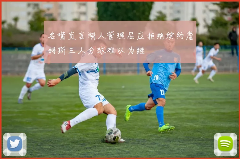 名嘴直言湖人管理层应拒绝续约詹姆斯三人分球难以为继