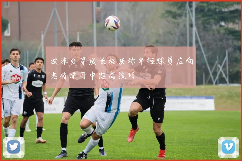 波津分享成长经历称年轻球员应向老将学习中距离技巧