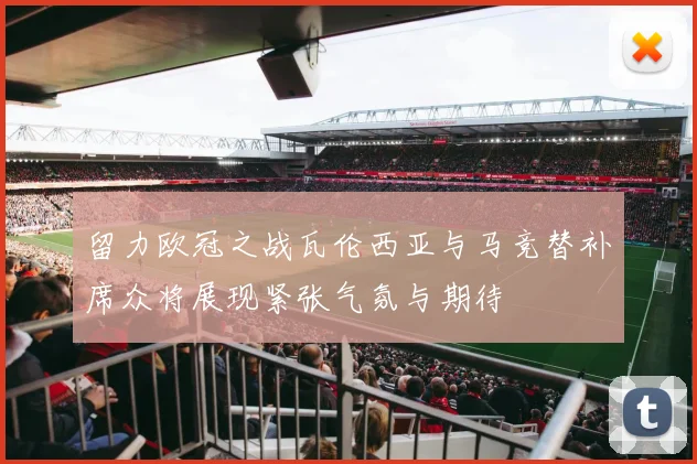留力欧冠之战瓦伦西亚与马竞替补席众将展现紧张气氛与期待