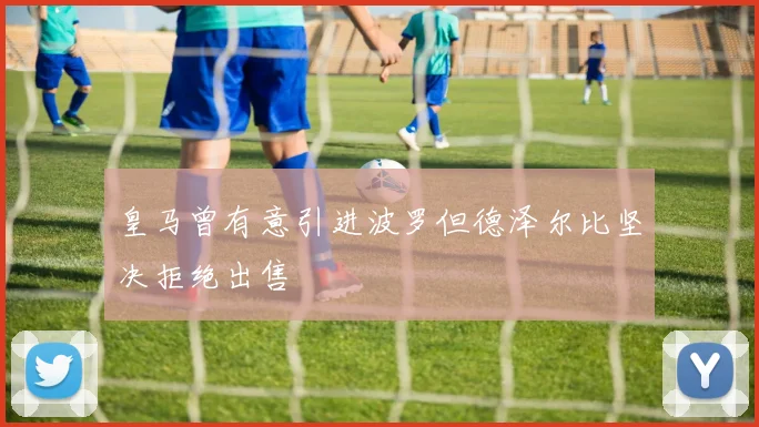 皇马曾有意引进波罗但德泽尔比坚决拒绝出售