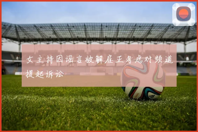 女主持因谣言被解雇正考虑对频道提起诉讼