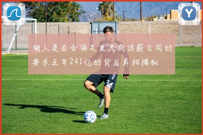 湖人是否会满足里夫斯顶薪合同的要求五年241亿的背后真相揭秘