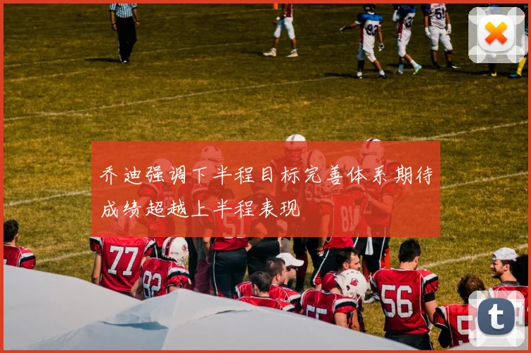 乔迪强调下半程目标完善体系期待成绩超越上半程表现