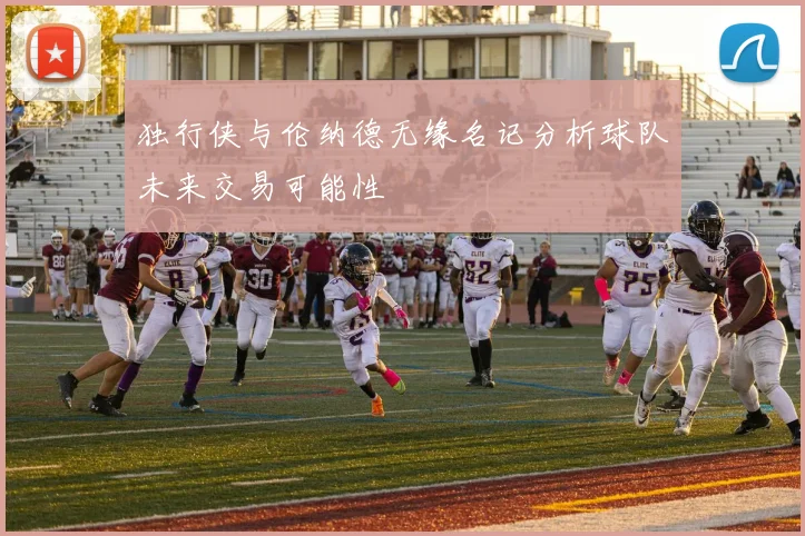 独行侠与伦纳德无缘名记分析球队未来交易可能性