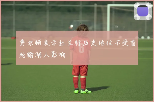 费尔顿表示杜兰特历史地位不受首轮输湖人影响