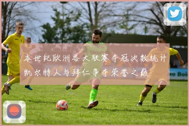 本世纪欧洲各大联赛夺冠次数统计凯尔特人与拜仁争夺荣誉之巅